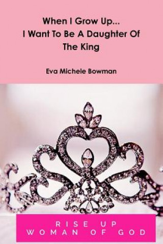 Book When I Grow Up...I Want to be A Daughter of the King Eva Michele Bowman