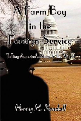 Könyv Farm Boy in the Foreign Service: Telling America's Story to the World Harry H. Kendall