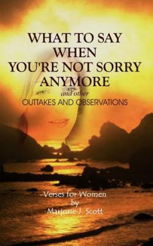 Könyv What to Say When You're Not Sorry Anymore and Other Outtakes and Observations Marjorie J. Scott