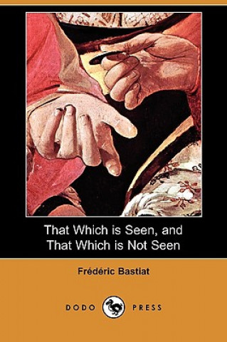 Carte That Which Is Seen, and That Which Is Not Seen (Dodo Press) Frederic Bastiat