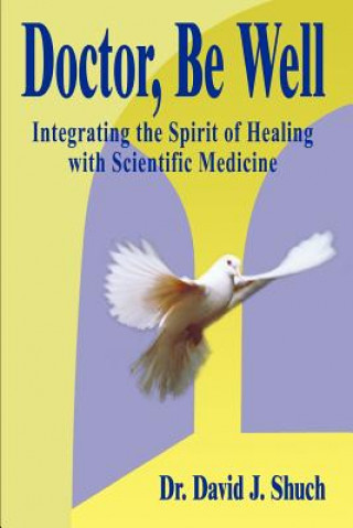 Kniha Doctor, be Well: Integrating the Spirit of Healing with Scientific Medicine Dr David J Shuch