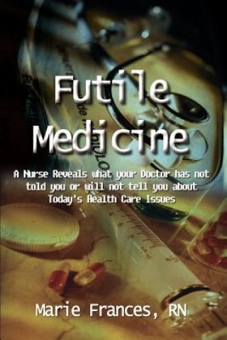 Carte Futile Medicine: A Nurse Reveals What Your Doctor Has Not Told You or Will Not Tell You about Today's Health Care Issues Marie Frances RN