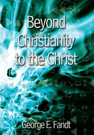 Könyv Beyond Christianity to the Christ: beyond Religion to the Source George E Fandt