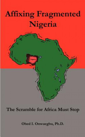 Kniha Affixing Fragmented Nigeria: the Scramble for Africa Must Stop Ph D Obed I Onwuegbu