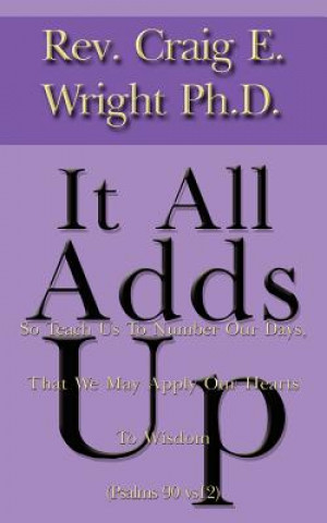 Carte It All Adds up: So Teach Us to Number Our Days, That We May Apply Our Hearts to Wisdom (Psalms 90 Vs12) Rev Craig E Wright M Msc