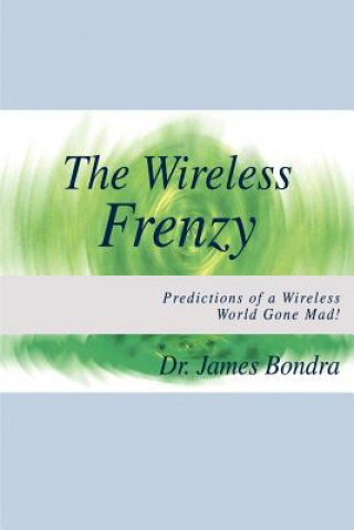 Book Wireless Frenzy: Predictions of a Wireless World Gone Mad! Dr James Bondra