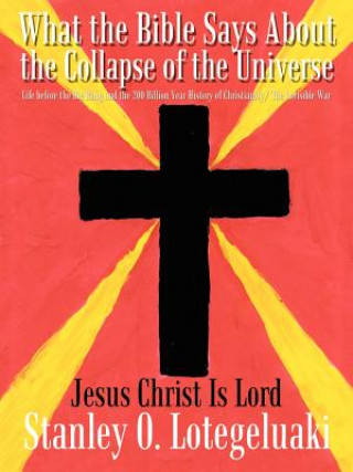 Kniha What the Bible Says about the Collapse of the Universe: Life before the Big Bang and the 200 Billion Year History of Christianity/ the Invisible War Stanley O Lotegeluaki