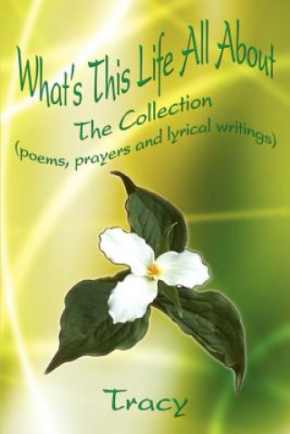 Carte What's This Life All about: the Collection (Poems, Prayers and Lyrical Writings) Tracy