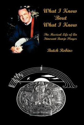 Książka What I Know 'Bout What I Know: the Musical Life of an Itinerant Banjo Player Butch Robins