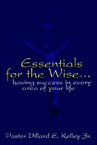 Könyv Essentials for the Wise...Having Success in Every Area of Your Life Pastor Dillard E Kelley Jr