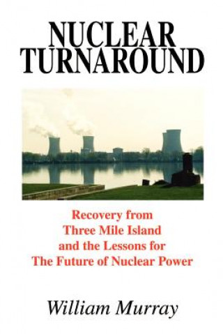 Könyv Nuclear Turnaround: Recovery from Three Mile Island and the Lessons for the Future of Nuclear Power William Murray