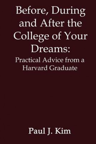 Kniha Before, during and after the College of Your Dreams: Practical Advice from a Harvard Graduate Paul J Kim