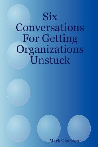Книга Six Conversations For Getting Organizations Unstuck Mark Gladstone