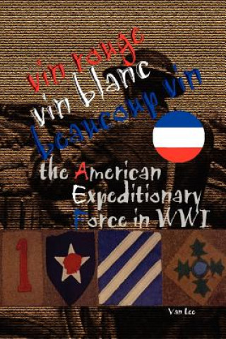 Kniha Vin Rouge, Vin Blanc, Beaucoup Vin, the American Expeditionary Force in WWI Van Lee