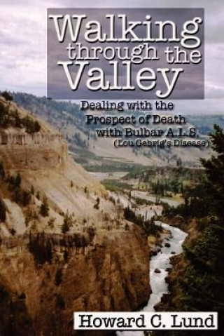 Kniha Walking Through the Valley - Dealing with the Prospects of Death with Bulbar A.L.S. (Lou Gehrig's Disease) Lund