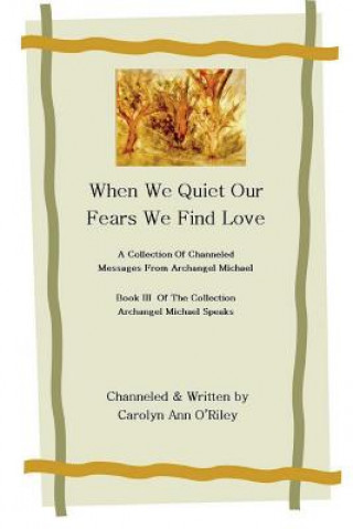 Livre When We Quiet Our Fears We Find Love A Collection of Channeled Messages From Archangel Michael Book III of the Collection Archangel Michael Speaks ORiley