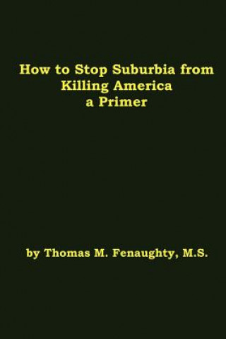 Carte How to Stop Suburbia from Killing America! A Primer. How to Stop Suburbia from Killing America! A Primer. Thomas Fenaughty