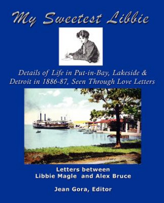 Kniha My Sweetest Libbie-Details of Life in Put-in-Bay, Lakeside and Detroit as Seen in Love Letters, 1886-87 Jean Gora