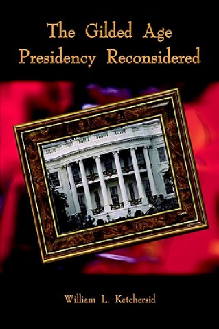 Kniha Gilded Age Presidency Reconsidered William L Ketchersid