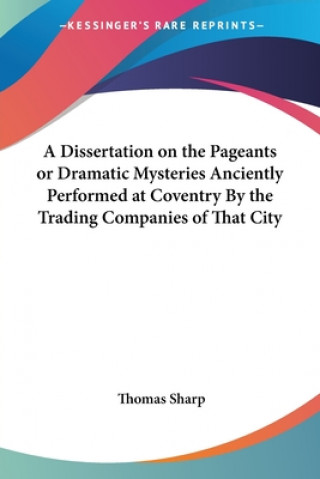 Kniha Dissertation on the Pageants or Dramatic Mysteries Anciently Performed at Coventry By the Trading Companies of That City Thomas Sharp