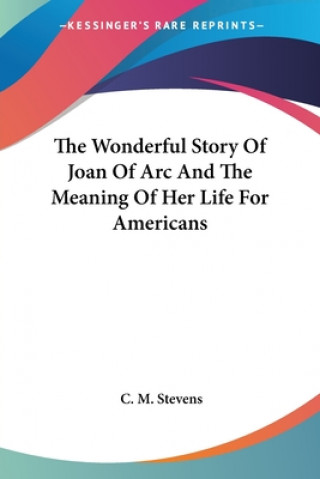 Carte Wonderful Story Of Joan Of Arc And The Meaning Of Her Life For Americans C. M. Stevens