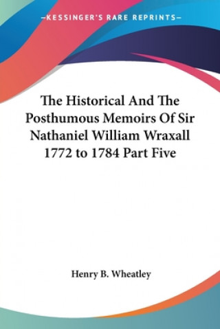 Carte Historical And The Posthumous Memoirs Of Sir Nathaniel William Wraxall 1772 to 1784 Part Five Henry B. Wheatley