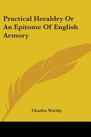 Książka Practical Heraldry Or An Epitome Of English Armory Charles Worthy