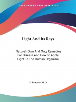 Kniha Light And Its Rays: Nature's Own And Only Remedies For Disease And How To Apply Light To The Human Organism S. Pancoast M.D.