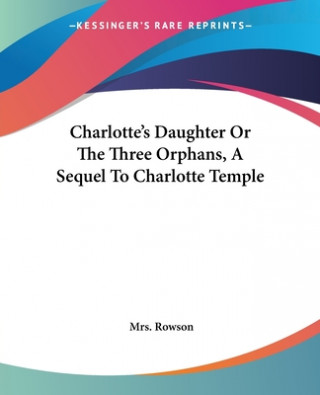 Carte Charlotte's Daughter Or The Three Orphans, A Sequel To Charlotte Temple Mrs. Rowson