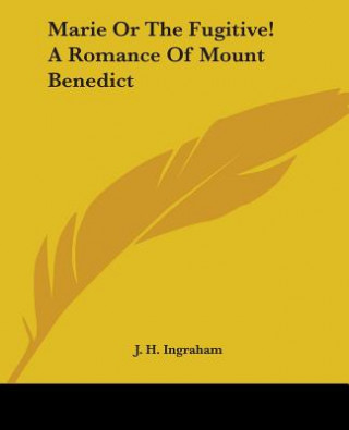 Könyv Marie Or The Fugitive! A Romance Of Mount Benedict J. H. Ingraham