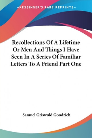 Kniha Recollections Of A Lifetime Or Men And Things I Have Seen In A Series Of Familiar Letters To A Friend Part One Samuel Griswold Goodrich