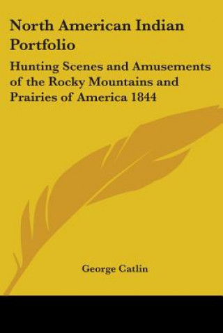 Книга North American Indian Portfolio: Hunting Scenes And Amusements Of The Rocky Mountains And Prairies Of America 1844 George Catlin