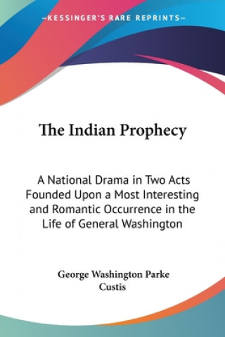 Kniha The Indian Prophecy: A National Drama In Two Acts Founded Upon A Most Interesting And Romantic Occurrence In The Life Of General Washington 1828 George Washington Parke Custis