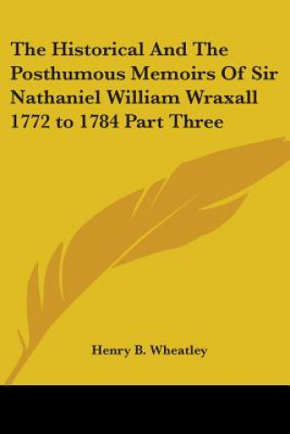 Kniha Historical And The Posthumous Memoirs Of Sir Nathaniel William Wraxall 1772 to 1784 Part Three Henry B. Wheatley