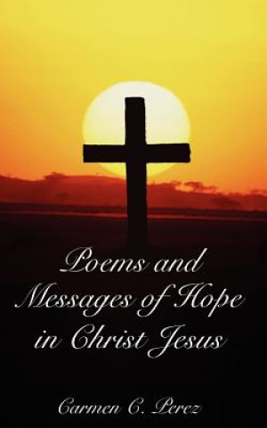 Könyv Poems and Messages of Hope in Christ Jesus C Perez Carmen C Perez