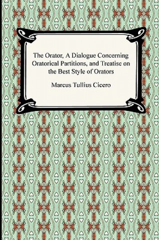 Könyv Orator, A Dialogue Concerning Oratorical Partitions, and Treatise on the Best Style of Orators Marcus Tullius Cicero