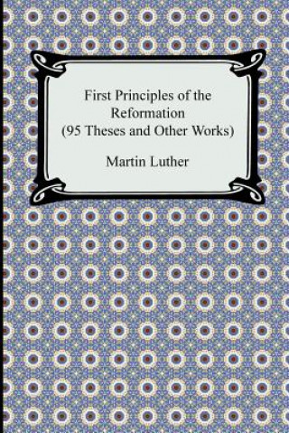 Kniha First Principles of the Reformation (95 Theses and Other Works) Martin Luther