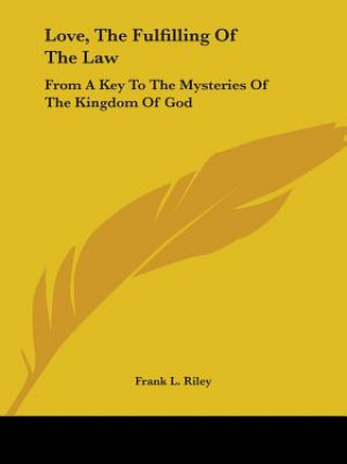Kniha Love, The Fulfilling Of The Law: From A Key To The Mysteries Of The Kingdom Of God Frank L. Riley