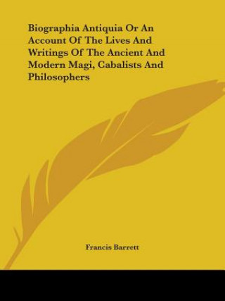 Carte Biographia Antiquia Or An Account Of The Lives And Writings Of The Ancient And Modern Magi, Cabalists And Philosophers Francis Barrett