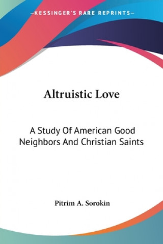 Carte Altruistic Love: A Study Of American Good Neighbors And Christian Saints Pitrim A. Sorokin