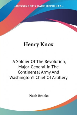 Kniha Henry Knox: A Soldier Of The Revolution, Major-General In The Continental Army And Washington's Chief Of Artillery Noah Brooks