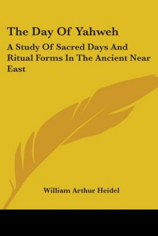 Kniha The Day Of Yahweh: A Study Of Sacred Days And Ritual Forms In The Ancient Near East William Arthur Heidel