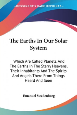 Kniha The Earths In Our Solar System: Which Are Called Planets, And The Earths In The Starry Heavens, Their Inhabitants And The Spirits And Angels There Fro Emanuel Swedenborg