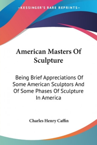 Carte American Masters Of Sculpture: Being Brief Appreciations Of Some American Sculptors And Of Some Phases Of Sculpture In America Charles Henry Caffin