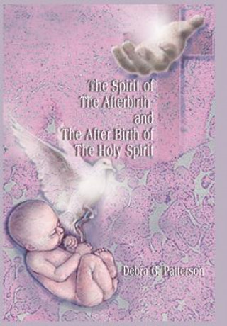 Könyv Spirit of the Afterbirth and the After Birth of the Holy Spirit Debra G Patterson