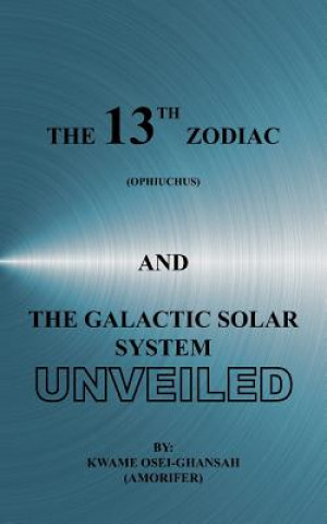 Книга 13th Zodiac (Ophiuchus) and the Galactic Solar System Unveiled Kwame Osei-Ghansah