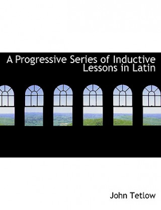 Kniha Progressive Series of Inductive Lessons in Latin John Tetlow