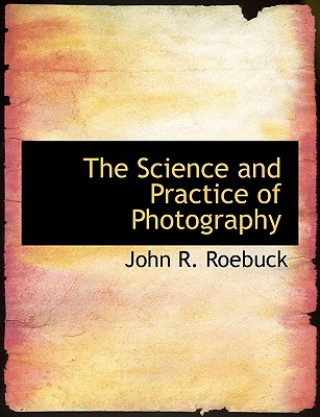 Kniha Science and Practice of Photography John R Roebuck