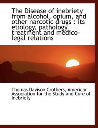 Livre Disease of Inebriety from Alcohol, Opium, and Other Narcotic Drugs Thomas Davison Crothers