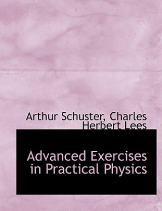 Carte Advanced Exercises in Practical Physics Charles Herbert Lees Arthur Schuster